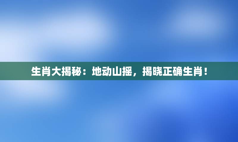 生肖大揭秘：地动山摇，揭晓正确生肖！