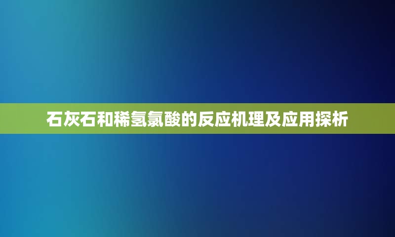 石灰石和稀氢氯酸的反应机理及应用探析