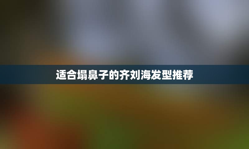 适合塌鼻子的齐刘海发型推荐