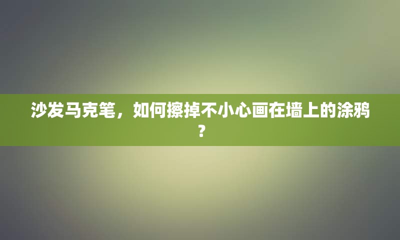 沙发马克笔，如何擦掉不小心画在墙上的涂鸦？