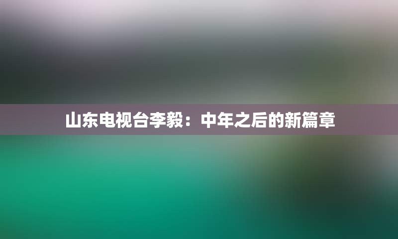 山东电视台李毅：中年之后的新篇章