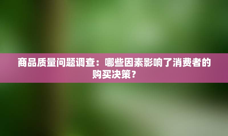 商品质量问题调查：哪些因素影响了消费者的购买决策？