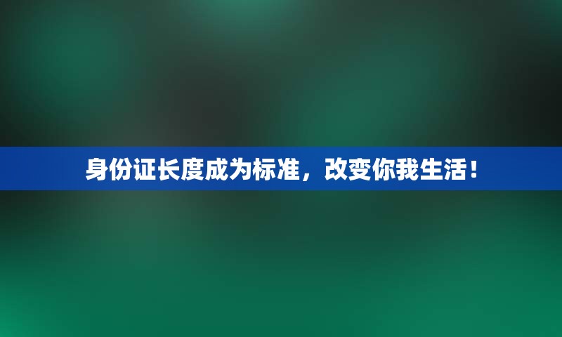 身份证长度成为标准，改变你我生活！