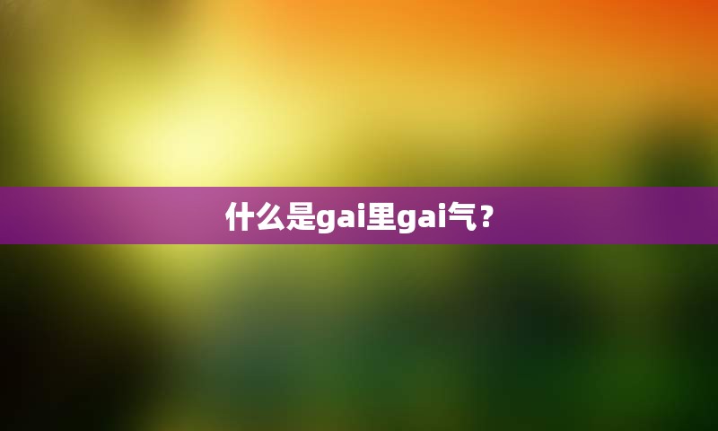 什么是gai里gai气？