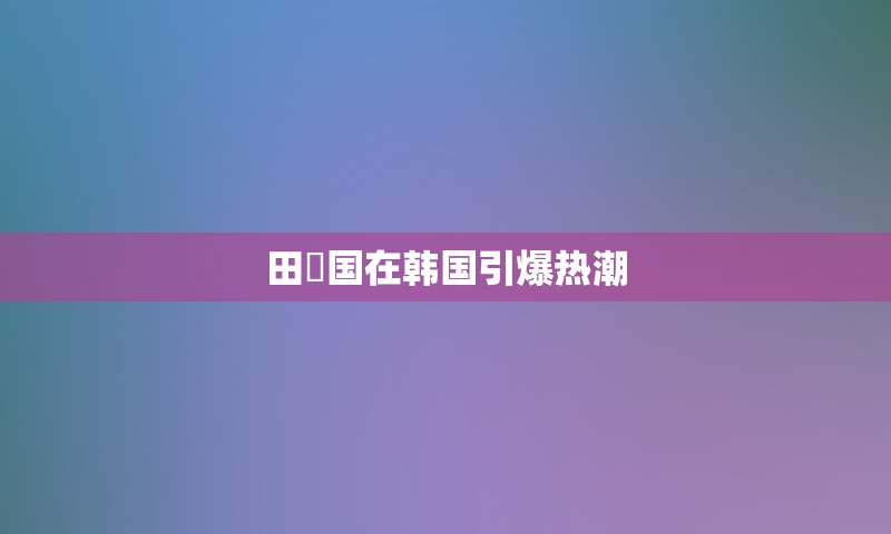 田柾国在韩国引爆热潮