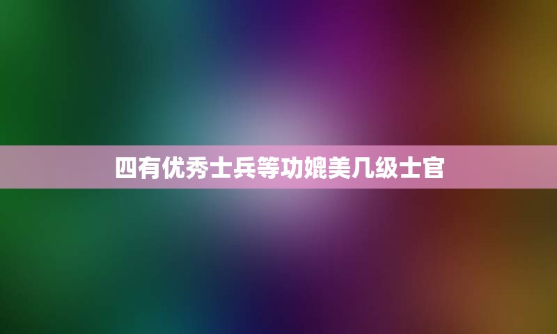 四有优秀士兵等功媲美几级士官