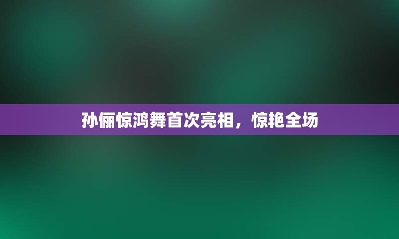 孙俪惊鸿舞首次亮相，惊艳全场