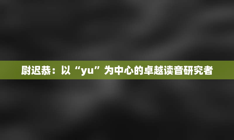 尉迟恭：以“yu”为中心的卓越读音研究者