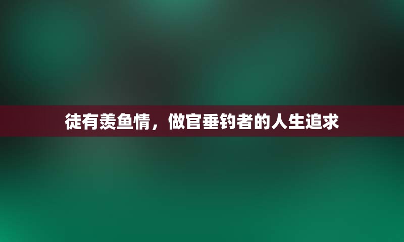 徒有羡鱼情，做官垂钓者的人生追求