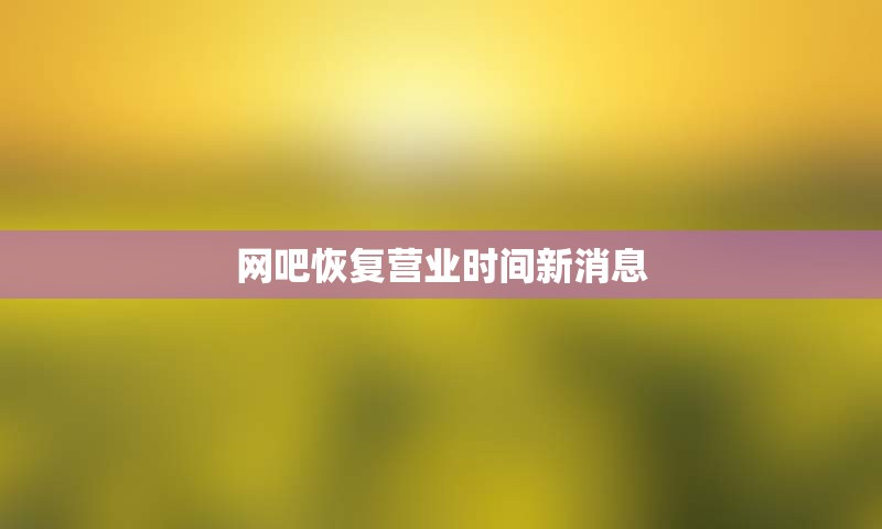 网吧恢复营业时间新消息