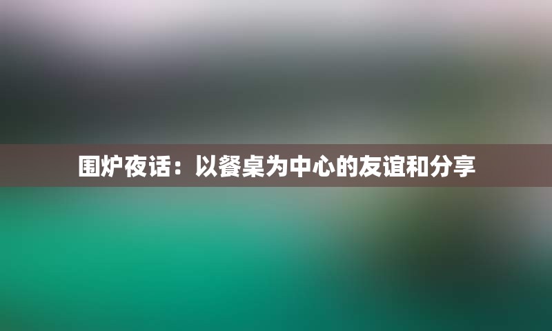 围炉夜话：以餐桌为中心的友谊和分享