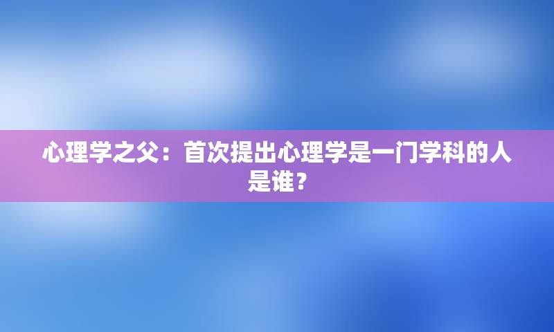 心理学之父：首次提出心理学是一门学科的人是谁？