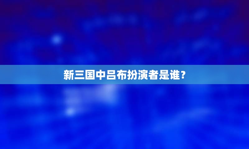 新三国中吕布扮演者是谁？