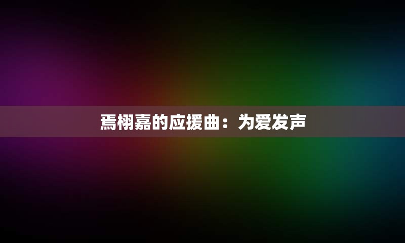 焉栩嘉的应援曲：为爱发声