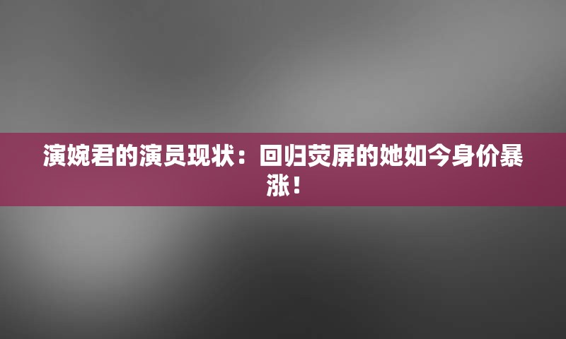 演婉君的演员现状：回归荧屏的她如今身价暴涨！