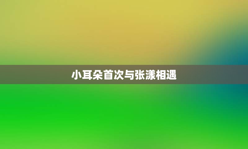 小耳朵首次与张漾相遇