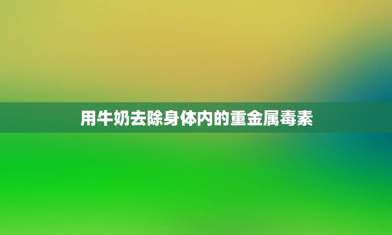 用牛奶去除身体内的重金属毒素