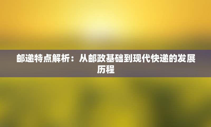 邮递特点解析：从邮政基础到现代快递的发展历程