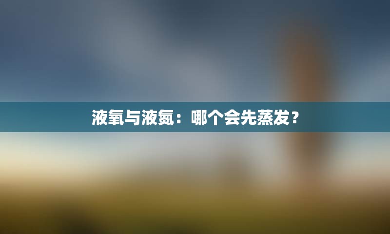 液氧与液氮：哪个会先蒸发？