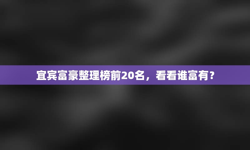 宜宾富豪整理榜前20名，看看谁富有？