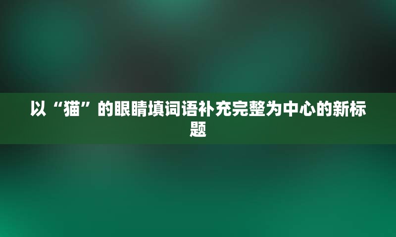 以“猫”的眼睛填词语补充完整为中心的新标题