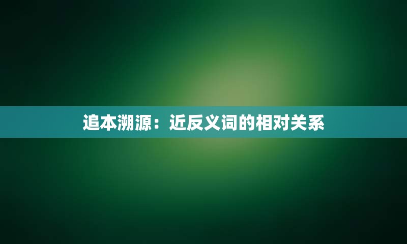 追本溯源：近反义词的相对关系