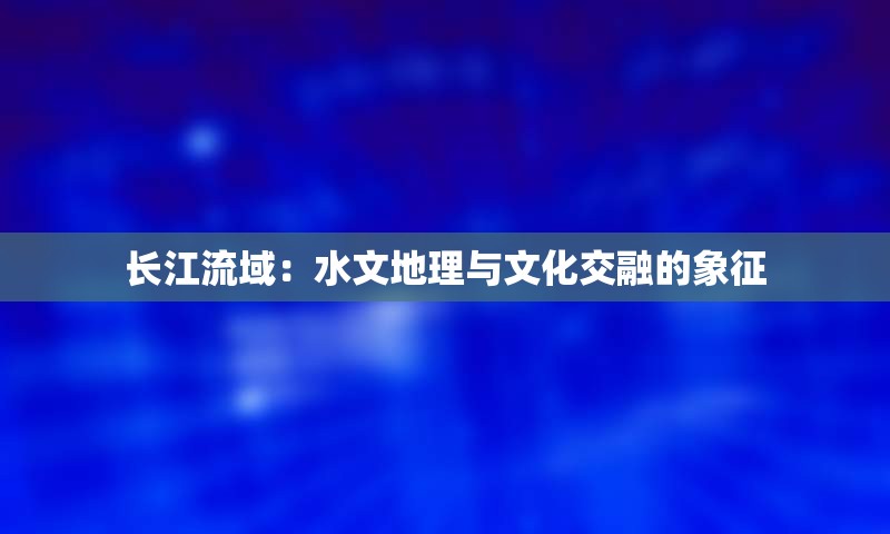 长江流域：水文地理与文化交融的象征