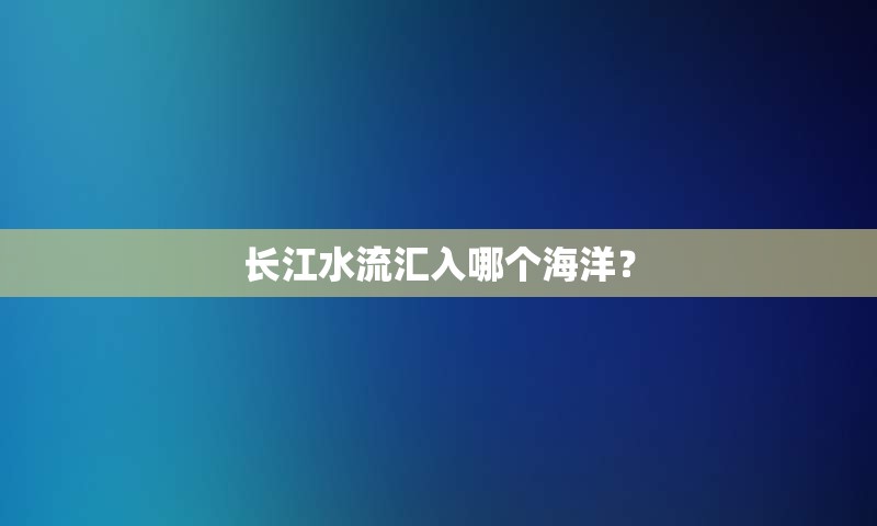 长江水流汇入哪个海洋？