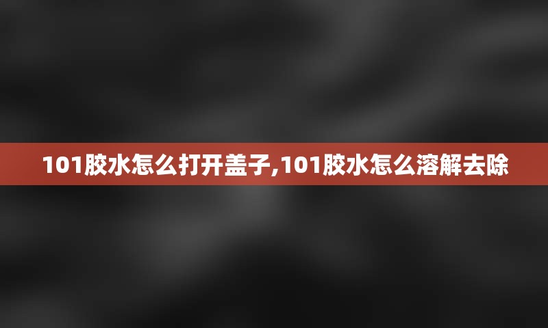 101胶水怎么打开盖子,101胶水怎么溶解去除