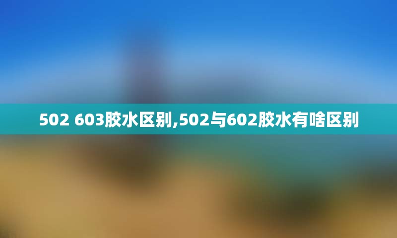 502 603胶水区别,502与602胶水有啥区别