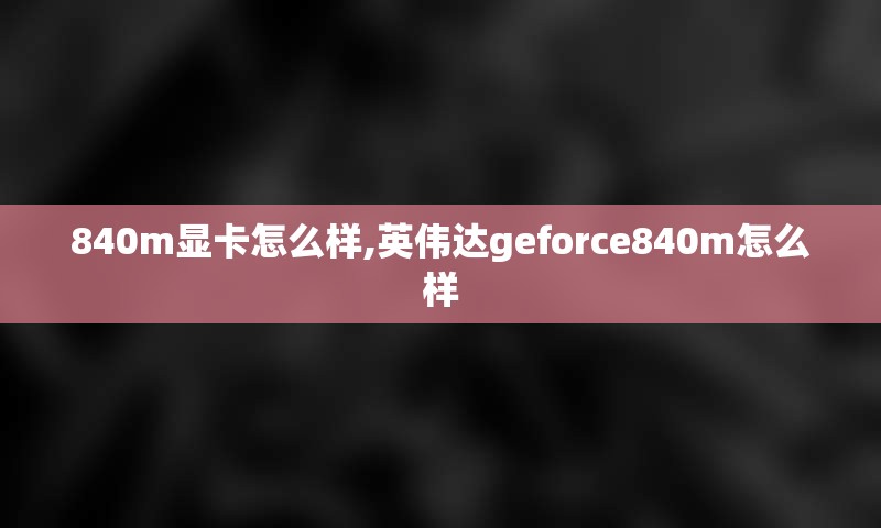 840m显卡怎么样,英伟达geforce840m怎么样