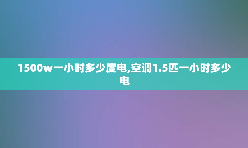 1500w一小时多少度电,空调1.5匹一小时多少电