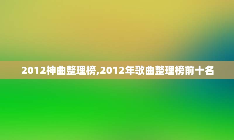 2012神曲整理榜,2012年歌曲整理榜前十名