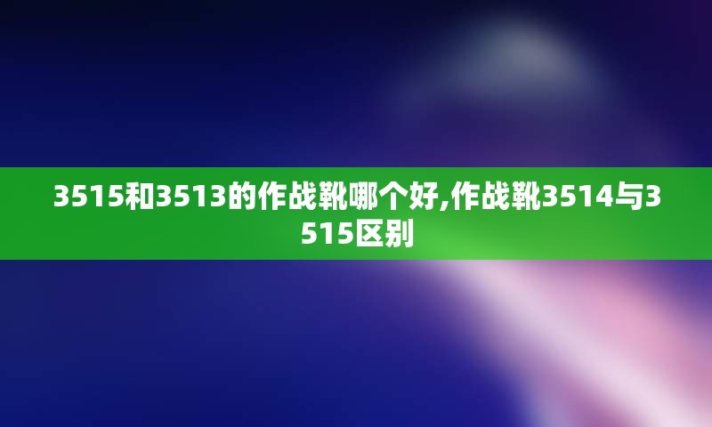 3515和3513的作战靴哪个好,作战靴3514与3515区别