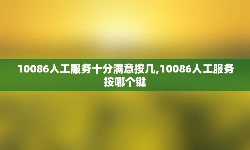 10086人工服务十分满意按几,10086人工服务按哪个键