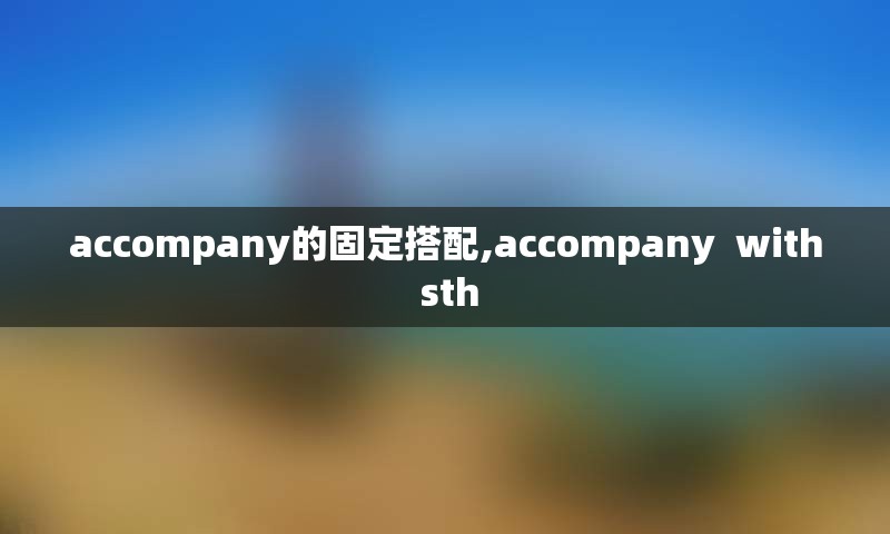 accompany的固定搭配,accompany  with sth