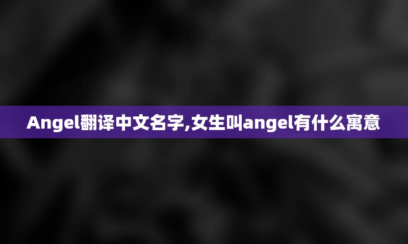 Angel翻译中文名字,女生叫angel有什么寓意