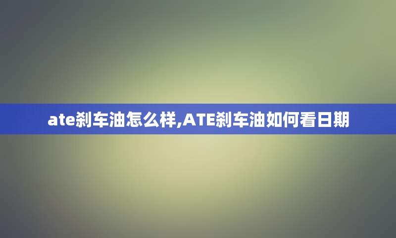 ate刹车油怎么样,ATE刹车油如何看日期