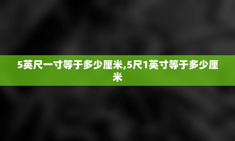 5英尺一寸等于多少厘米,5尺1英寸等于多少厘米