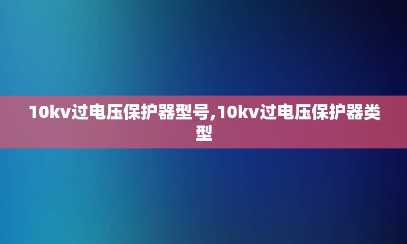 10kv过电压保护器型号,10kv过电压保护器类型