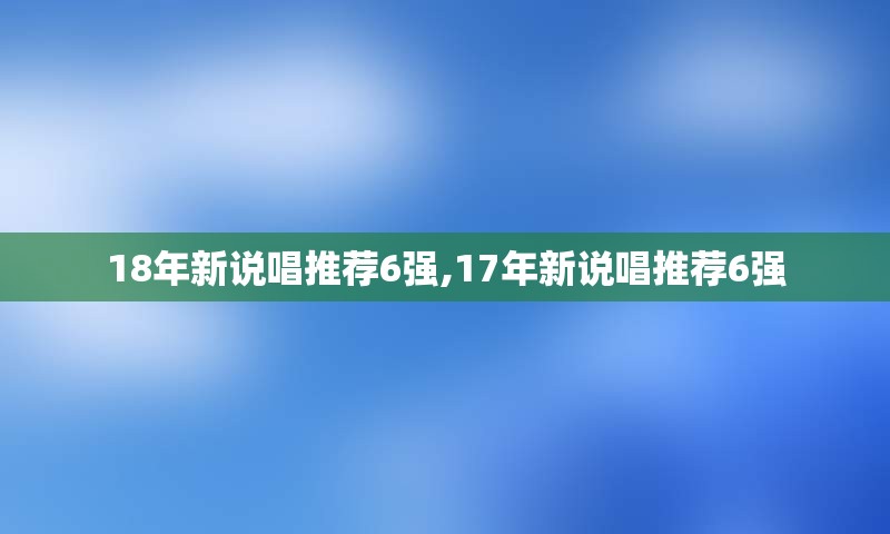 18年新说唱推荐6强,17年新说唱推荐6强