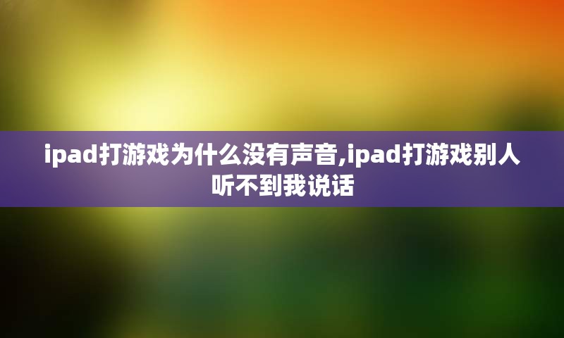 ipad打游戏为什么没有声音,ipad打游戏别人听不到我说话