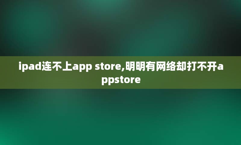 ipad连不上app store,明明有网络却打不开appstore