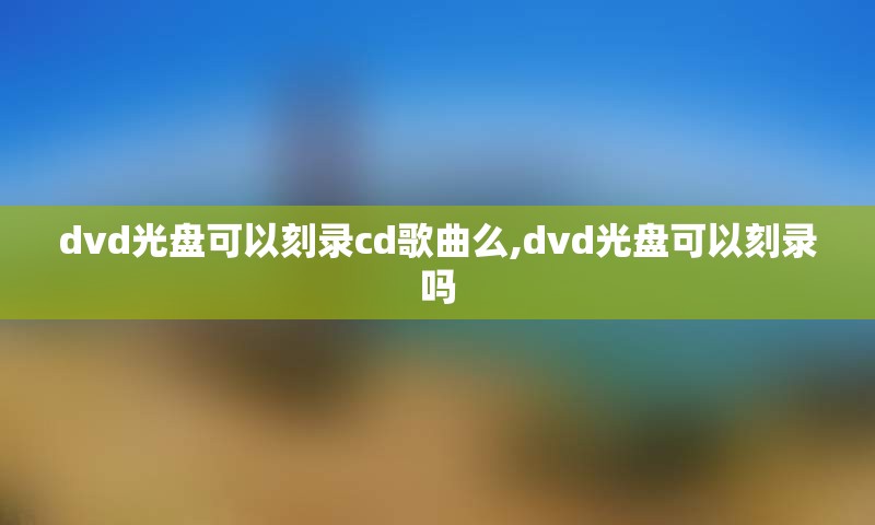 dvd光盘可以刻录cd歌曲么,dvd光盘可以刻录吗