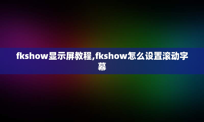 fkshow显示屏教程,fkshow怎么设置滚动字幕