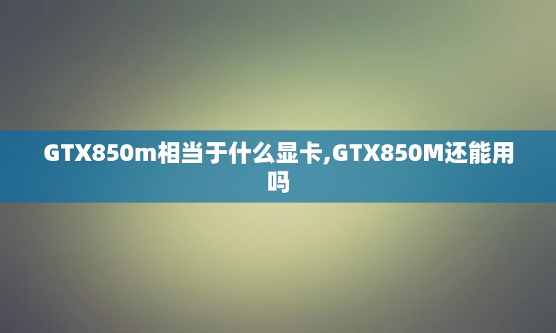 GTX850m相当于什么显卡,GTX850M还能用吗