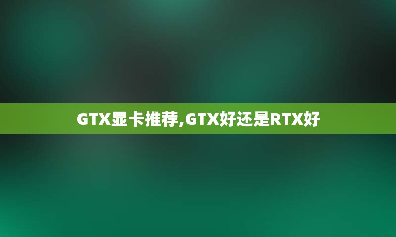 GTX显卡推荐,GTX好还是RTX好