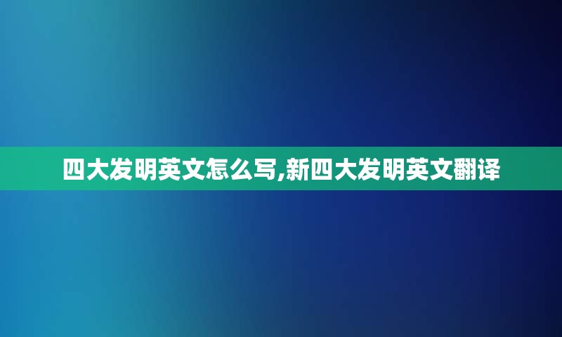 四大发明英文怎么写,新四大发明英文翻译