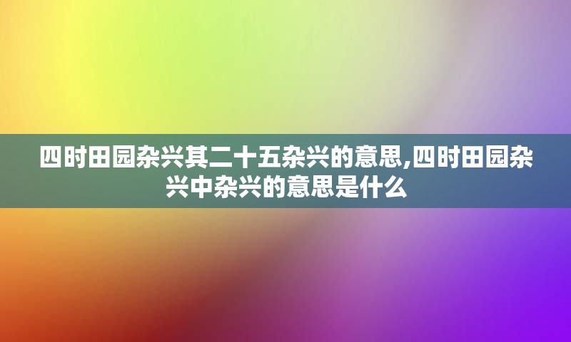 四时田园杂兴其二十五杂兴的意思,四时田园杂兴中杂兴的意思是什么