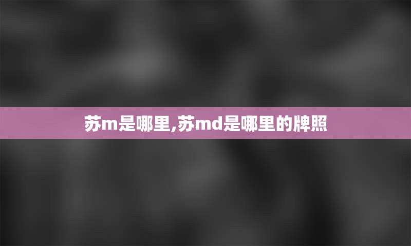 苏m是哪里,苏md是哪里的牌照